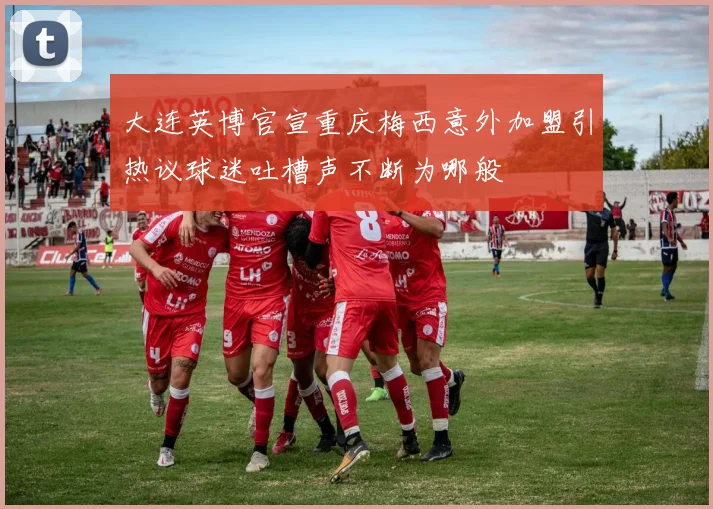 大连英博官宣重庆梅西意外加盟引热议球迷吐槽声不断为哪般