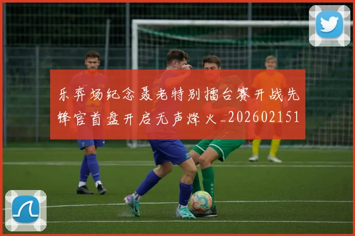 乐弈场纪念聂老特别擂台赛开战先锋官首盘开启无声烽火_20260215130815