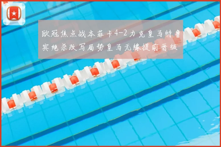 欧冠焦点战本菲卡4-2力克皇马特鲁宾绝杀改写局势皇马无缘提前晋级