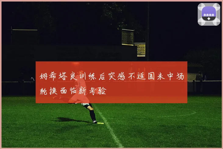 姆希塔良训练后突感不适国米中场轮换面临新考验
