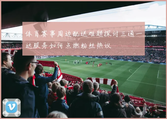 体育赛事周边配送难题探讨三通一达服务如何点燃粉丝热议