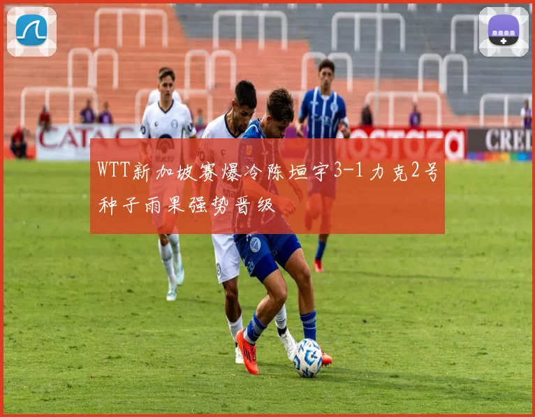 WTT新加坡赛爆冷陈垣宇3-1力克2号种子雨果强势晋级