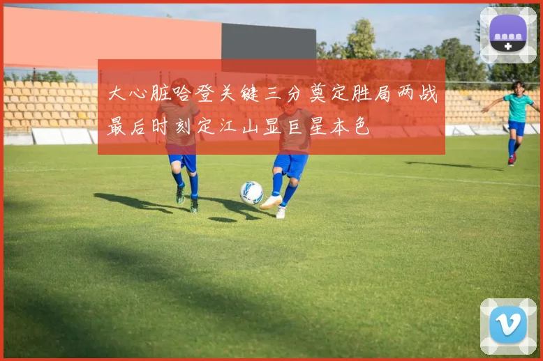 大心脏哈登关键三分奠定胜局两战最后时刻定江山显巨星本色