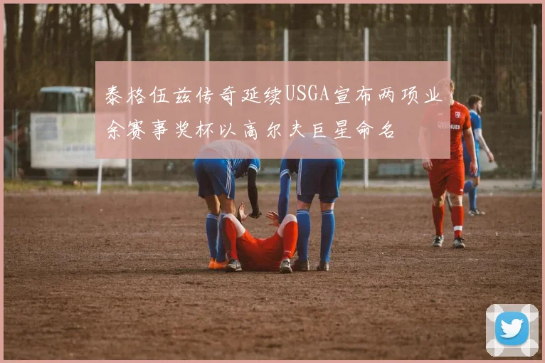 泰格伍兹传奇延续USGA宣布两项业余赛事奖杯以高尔夫巨星命名