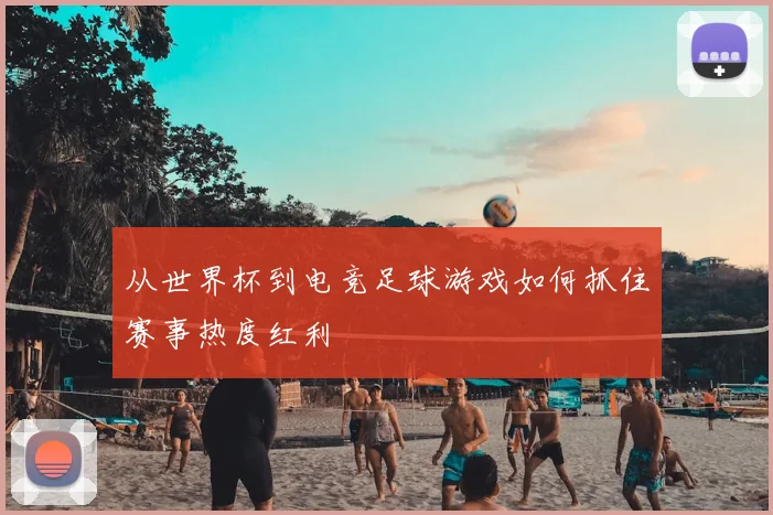 从世界杯到电竞足球游戏如何抓住赛事热度红利