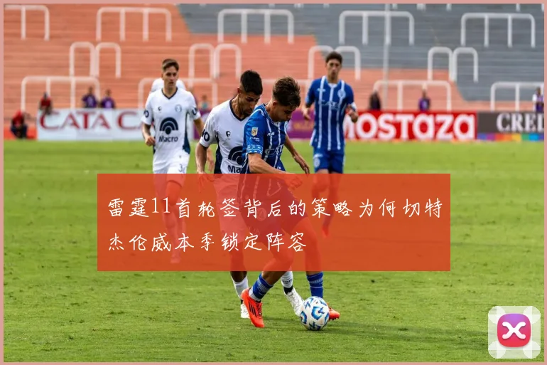 雷霆11首轮签背后的策略为何切特杰伦威本季锁定阵容