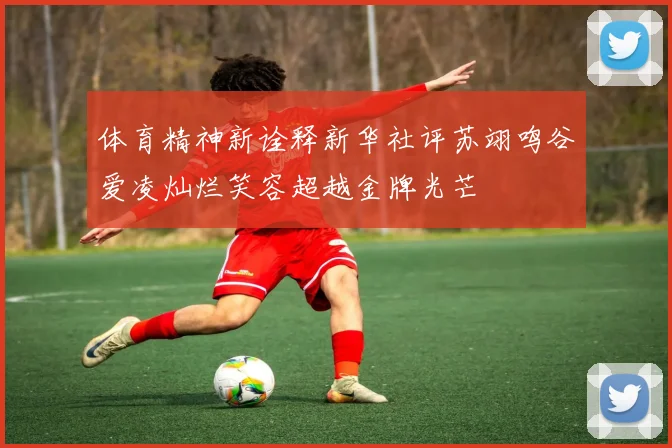 体育精神新诠释新华社评苏翊鸣谷爱凌灿烂笑容超越金牌光芒