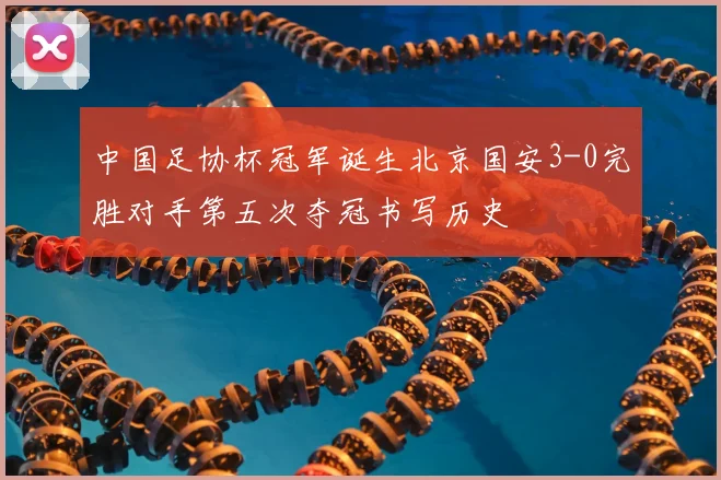 中国足协杯冠军诞生北京国安3-0完胜对手第五次夺冠书写历史