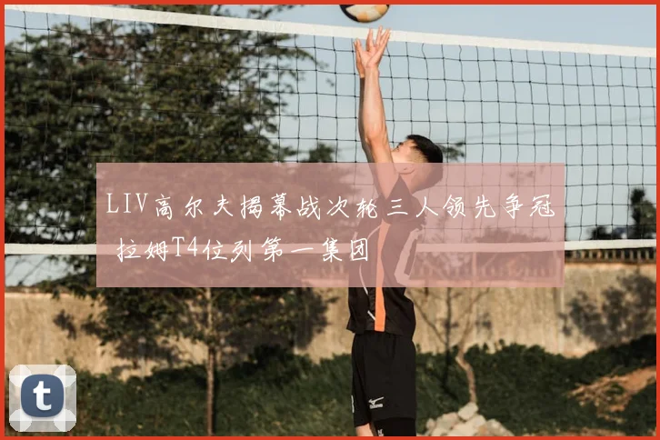 LIV高尔夫揭幕战次轮三人领先争冠 拉姆T4位列第一集团