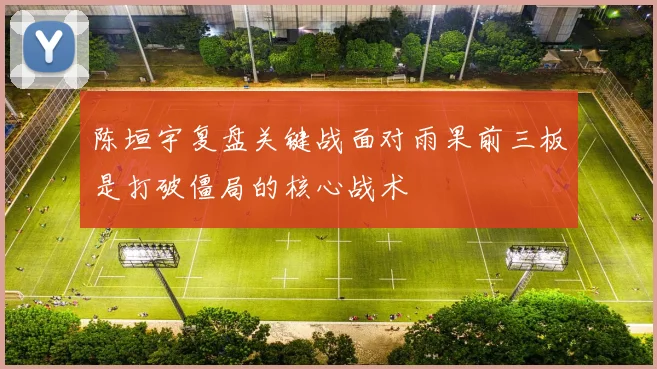 陈垣宇复盘关键战面对雨果前三板是打破僵局的核心战术