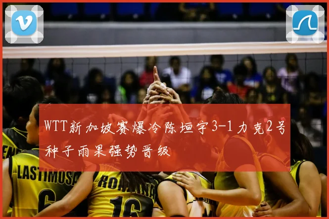 WTT新加坡赛爆冷陈垣宇3-1力克2号种子雨果强势晋级