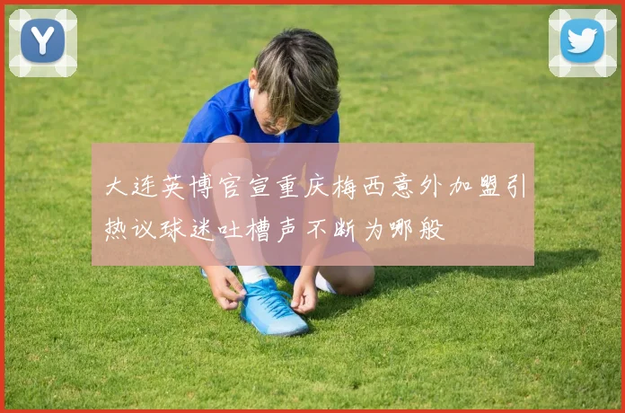 大连英博官宣重庆梅西意外加盟引热议球迷吐槽声不断为哪般