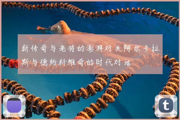 新传奇与老将的澎湃对决阿尔卡拉斯与德约科维奇的时代对话