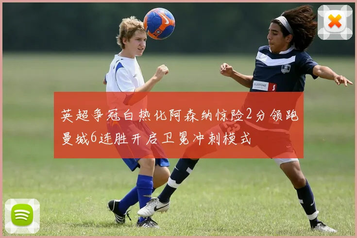 英超争冠白热化阿森纳惊险2分领跑曼城6连胜开启卫冕冲刺模式
