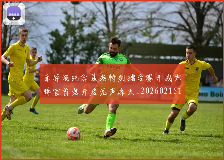 乐弈场纪念聂老特别擂台赛开战先锋官首盘开启无声烽火_20260215130815