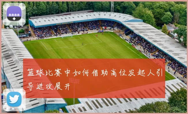 篮球比赛中如何借助高位发起人引导进攻展开