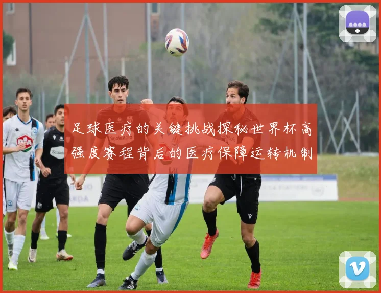 足球医疗的关键挑战探秘世界杯高强度赛程背后的医疗保障运转机制