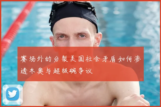 赛场外的分裂美国社会矛盾如何渗透冬奥与超级碗争议