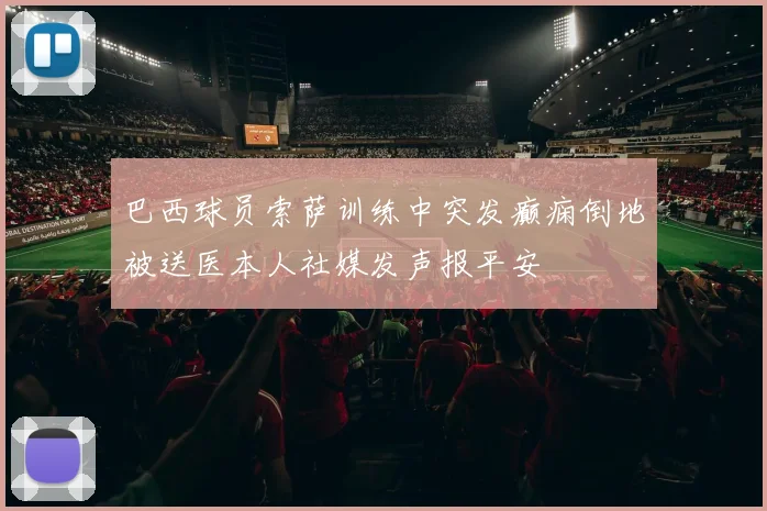 巴西球员索萨训练中突发癫痫倒地被送医本人社媒发声报平安